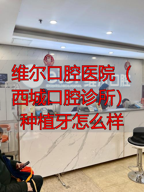 维乐口腔种植牙品牌多医生强_维尔口腔医院（西城口腔诊所）种植牙怎么样_北京维乐口腔种植牙怎么样