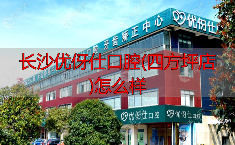 长沙优伢仕口腔(四方坪店)怎么样_四方坪口腔医院_四方口腔怎么样