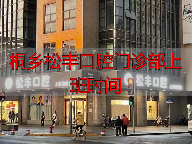 口腔门诊部几点下班_桐乡松丰口腔门诊部上班时间_桐乡口腔诊所