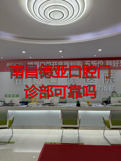 南昌德亚口腔门诊部可靠吗_南昌德亚口腔怎么样_南昌德亚口腔医院