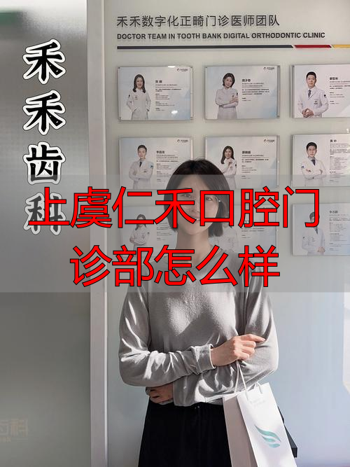 上虞仁禾口腔门诊部真实评测：医生资历、种植牙价格、矫正效果怎么样？