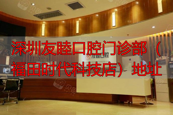 深圳福田口腔医院前十名_深圳时代口腔门诊部有限公司_深圳友睦口腔门诊部(福田时代科技店)地址