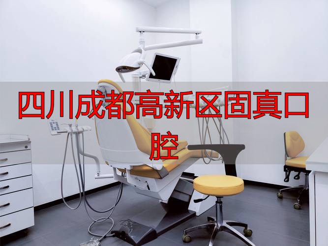 成都高新口腔医院_成都四川口腔医院怎么样_四川成都高新区固真腔口