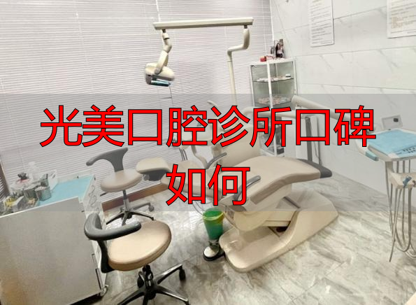 口腔医院诊所_光美口腔诊所口碑如何_口腔好诊所
